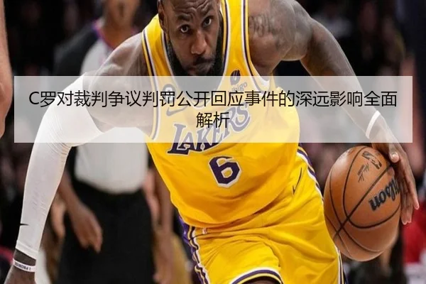 C罗对裁判争议判罚公开回应事件的深远影响全面解析（leyu）